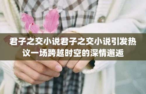 君子之交小说君子之交小说引发热议一场跨越时空的深情邂逅