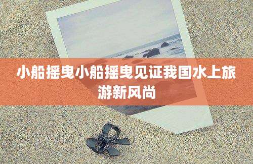 小船摇曳小船摇曳见证我国水上旅游新风尚