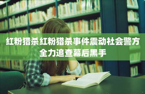 红粉猎杀红粉猎杀事件震动社会警方全力追查幕后黑手