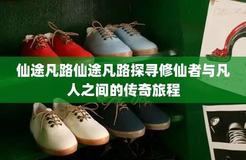 仙途凡路仙途凡路探寻修仙者与凡人之间的传奇旅程