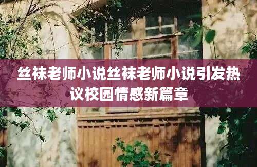丝袜老师小说丝袜老师小说引发热议校园情感新篇章
