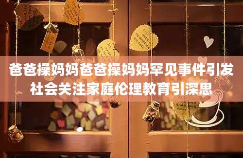 爸爸操妈妈爸爸操妈妈罕见事件引发社会关注家庭伦理教育引深思