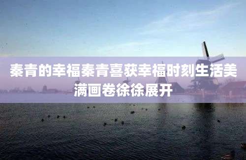 秦青的幸福秦青喜获幸福时刻生活美满画卷徐徐展开