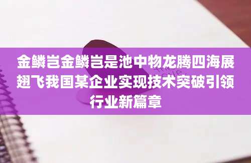 金鳞岂金鳞岂是池中物龙腾四海展翅飞我国某企业实现技术突破引领行业新篇章