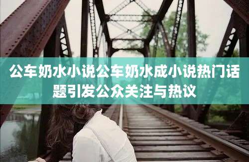 公车奶水小说公车奶水成小说热门话题引发公众关注与热议
