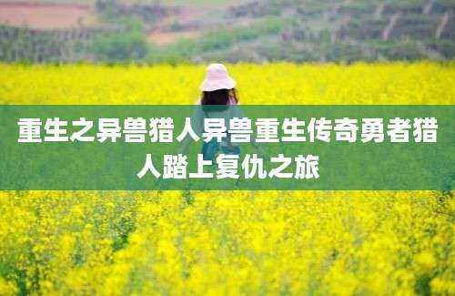 重生之异兽猎人异兽重生传奇勇者猎人踏上复仇之旅