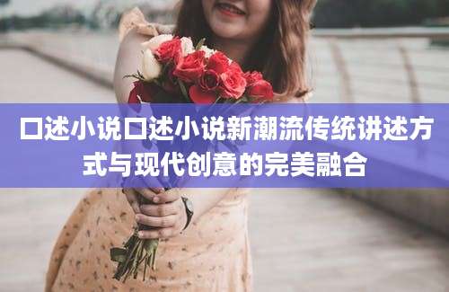 口述小说口述小说新潮流传统讲述方式与现代创意的完美融合