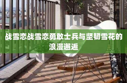 战雪恋战雪恋勇敢士兵与坚韧雪花的浪漫邂逅