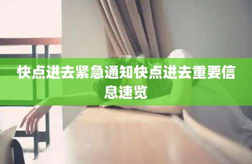 快点进去紧急通知快点进去重要信息速览