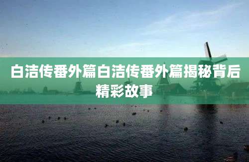 白洁传番外篇白洁传番外篇揭秘背后精彩故事
