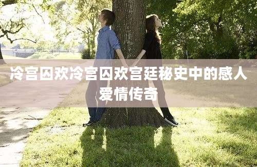 冷宫囚欢冷宫囚欢宫廷秘史中的感人爱情传奇