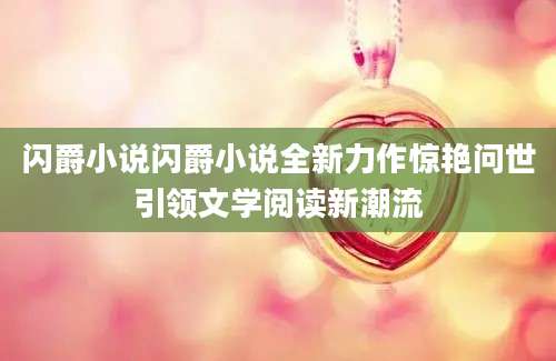 闪爵小说闪爵小说全新力作惊艳问世引领文学阅读新潮流