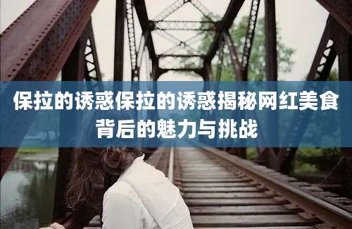 保拉的诱惑保拉的诱惑揭秘网红美食背后的魅力与挑战