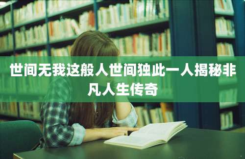 世间无我这般人世间独此一人揭秘非凡人生传奇