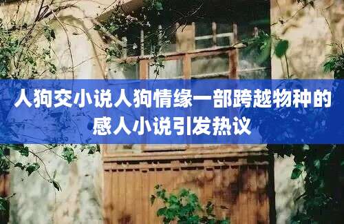人狗交小说人狗情缘一部跨越物种的感人小说引发热议
