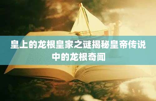 皇上的龙根皇家之谜揭秘皇帝传说中的龙根奇闻
