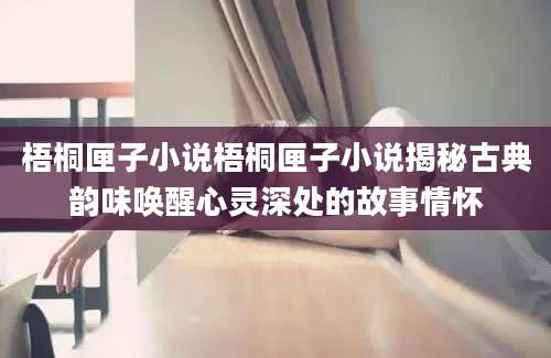 梧桐匣子小说梧桐匣子小说揭秘古典韵味唤醒心灵深处的故事情怀