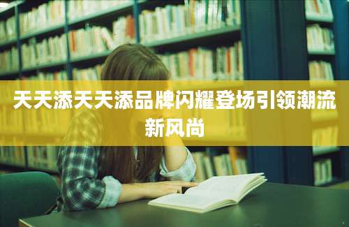 天天添天天添品牌闪耀登场引领潮流新风尚