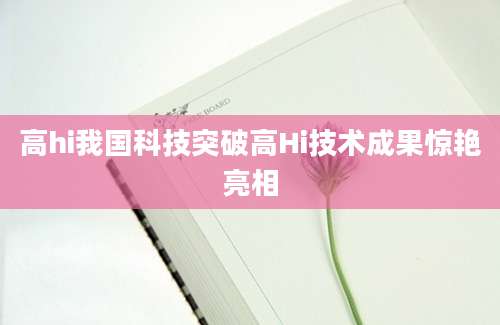 高hi我国科技突破高Hi技术成果惊艳亮相