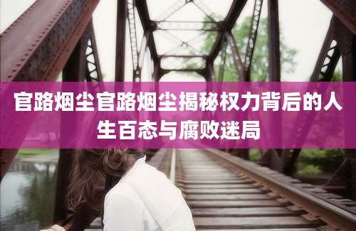 官路烟尘官路烟尘揭秘权力背后的人生百态与腐败迷局