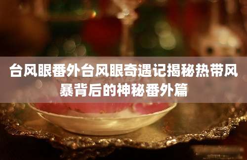 台风眼番外台风眼奇遇记揭秘热带风暴背后的神秘番外篇