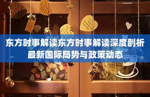 东方时事解读东方时事解读深度剖析最新国际局势与政策动态