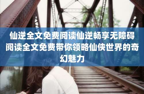 仙逆全文免费阅读仙逆畅享无障碍阅读全文免费带你领略仙侠世界的奇幻魅力