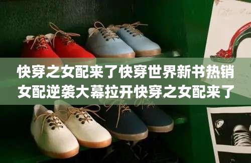 快穿之女配来了快穿世界新书热销女配逆袭大幕拉开快穿之女配来了