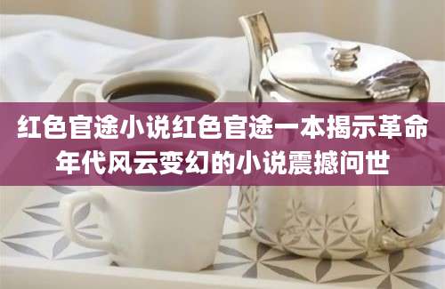红色官途小说红色官途一本揭示革命年代风云变幻的小说震撼问世