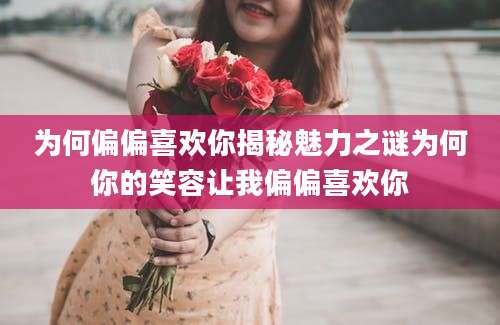 为何偏偏喜欢你揭秘魅力之谜为何你的笑容让我偏偏喜欢你