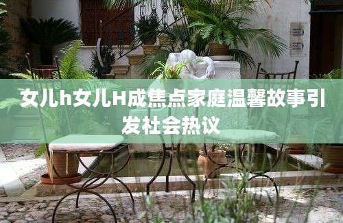 女儿h女儿H成焦点家庭温馨故事引发社会热议