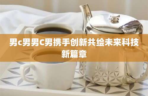 男c男男C男携手创新共绘未来科技新篇章