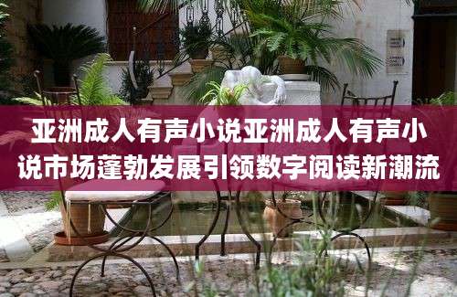 亚洲成人有声小说亚洲成人有声小说市场蓬勃发展引领数字阅读新潮流