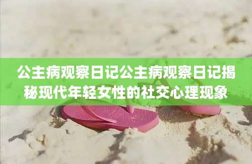 公主病观察日记公主病观察日记揭秘现代年轻女性的社交心理现象