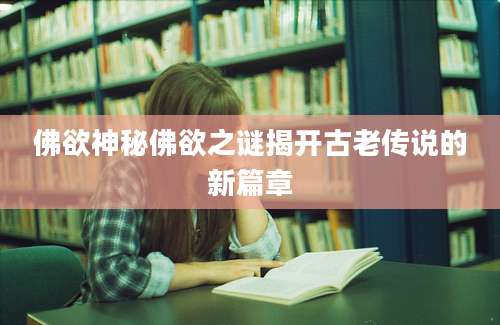 佛欲神秘佛欲之谜揭开古老传说的新篇章