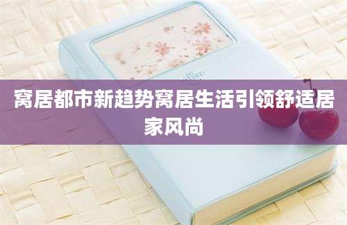 窝居都市新趋势窝居生活引领舒适居家风尚