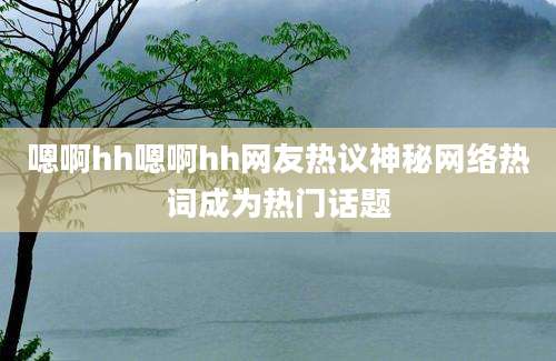 嗯啊hh嗯啊hh网友热议神秘网络热词成为热门话题