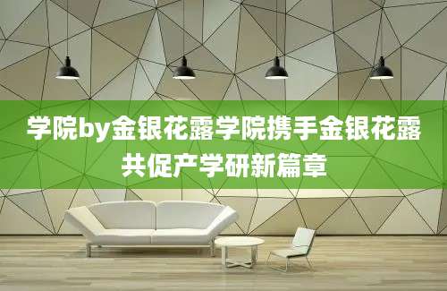学院by金银花露学院携手金银花露共促产学研新篇章