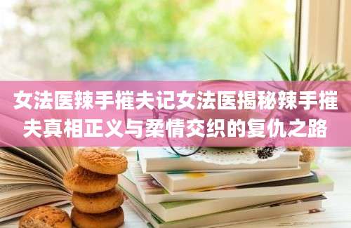 女法医辣手摧夫记女法医揭秘辣手摧夫真相正义与柔情交织的复仇之路
