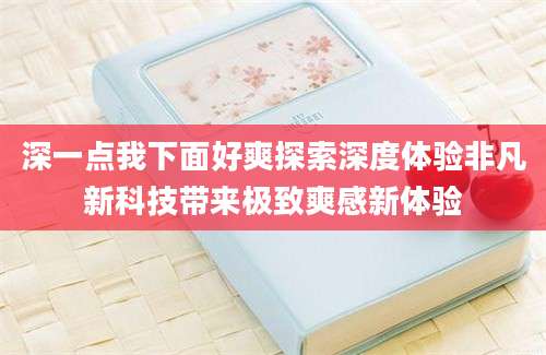 深一点我下面好爽探索深度体验非凡新科技带来极致爽感新体验