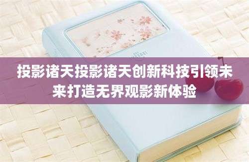 投影诸天投影诸天创新科技引领未来打造无界观影新体验