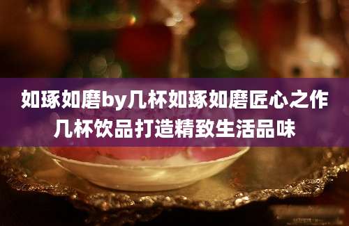 如琢如磨by几杯如琢如磨匠心之作几杯饮品打造精致生活品味