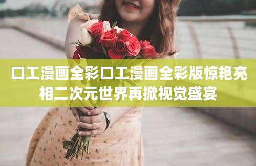 口工漫画全彩口工漫画全彩版惊艳亮相二次元世界再掀视觉盛宴