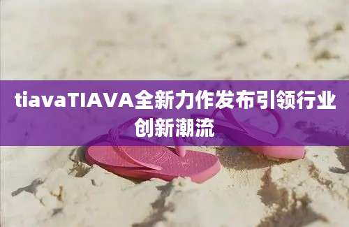 tiavaTIAVA全新力作发布引领行业创新潮流