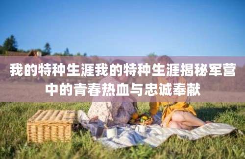 我的特种生涯我的特种生涯揭秘军营中的青春热血与忠诚奉献
