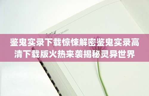 鉴鬼实录下载惊悚解密鉴鬼实录高清下载版火热来袭揭秘灵异世界