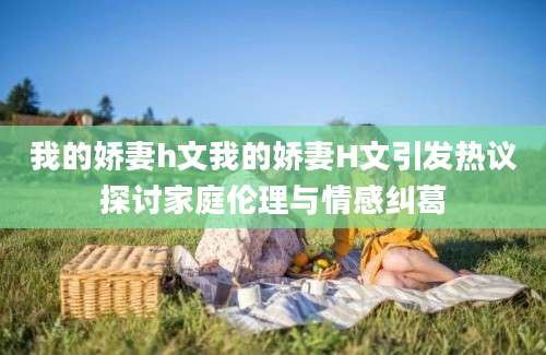 我的娇妻h文我的娇妻H文引发热议探讨家庭伦理与情感纠葛