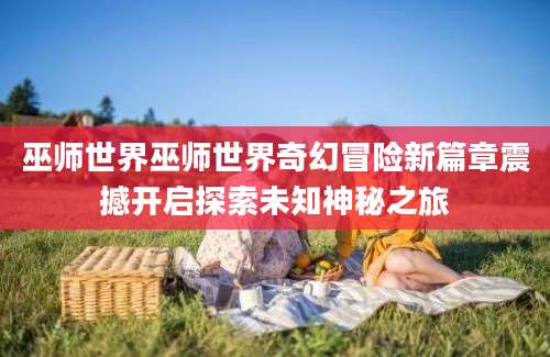 巫师世界巫师世界奇幻冒险新篇章震撼开启探索未知神秘之旅