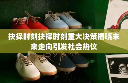 抉择时刻抉择时刻重大决策揭晓未来走向引发社会热议