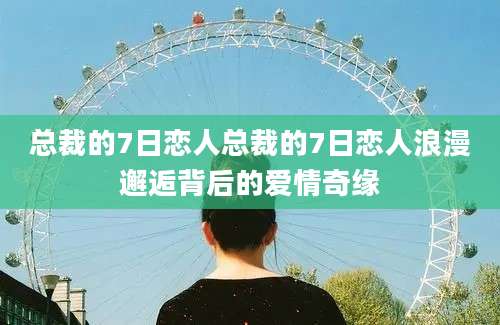 总裁的7日恋人总裁的7日恋人浪漫邂逅背后的爱情奇缘